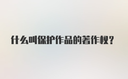 什么叫保护作品的著作权？