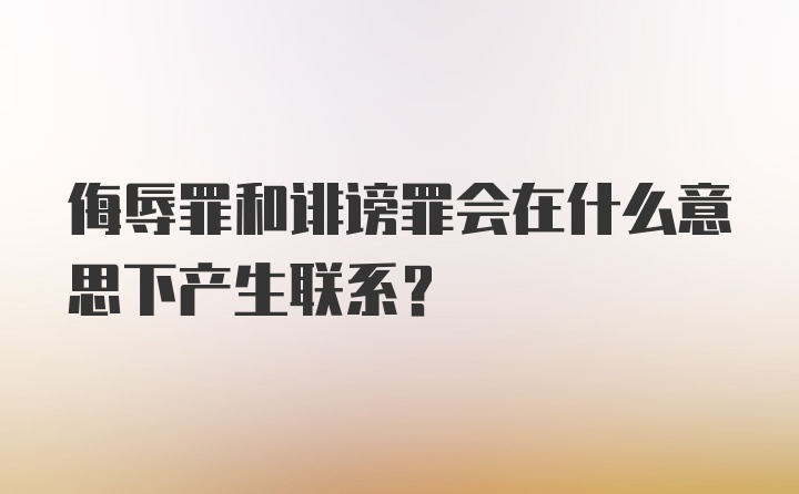 侮辱罪和诽谤罪会在什么意思下产生联系？