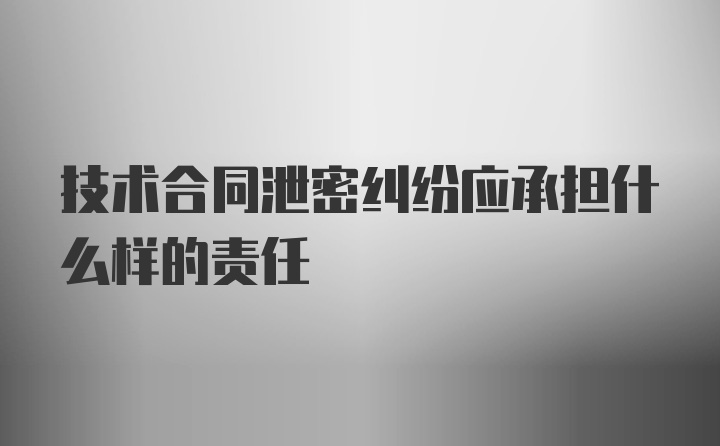 技术合同泄密纠纷应承担什么样的责任