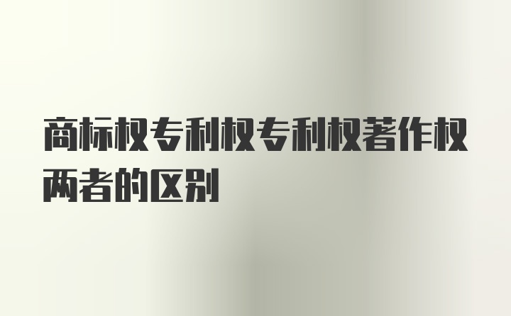 商标权专利权专利权著作权两者的区别