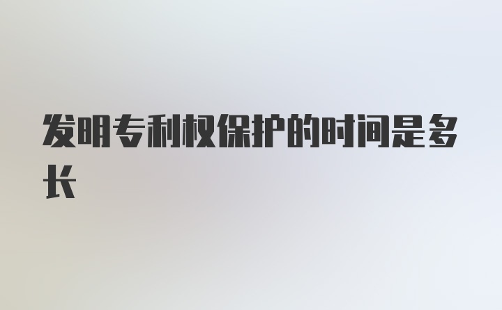 发明专利权保护的时间是多长