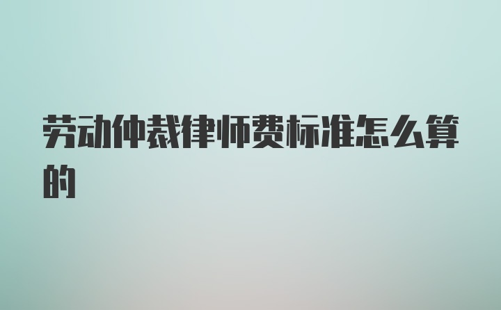 劳动仲裁律师费标准怎么算的