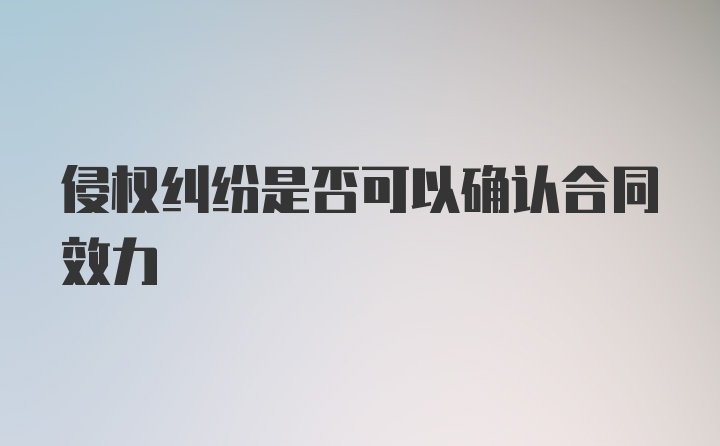 侵权纠纷是否可以确认合同效力