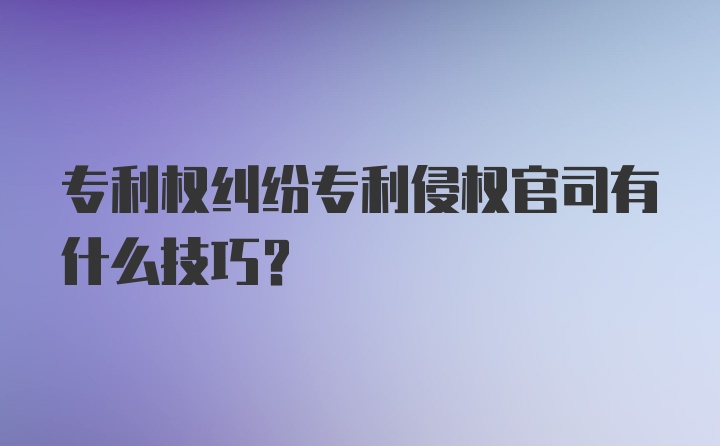 专利权纠纷专利侵权官司有什么技巧？