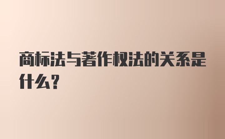 商标法与著作权法的关系是什么？