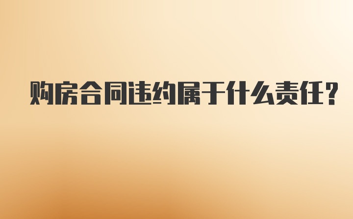 购房合同违约属于什么责任？