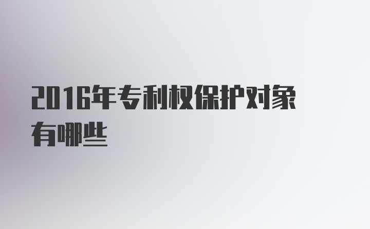 2016年专利权保护对象有哪些