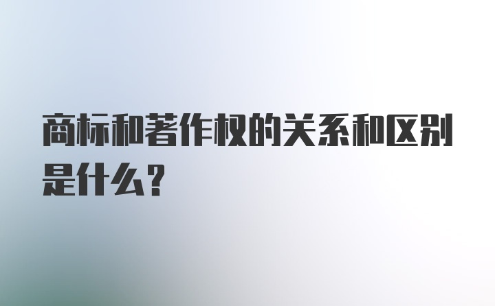 商标和著作权的关系和区别是什么？