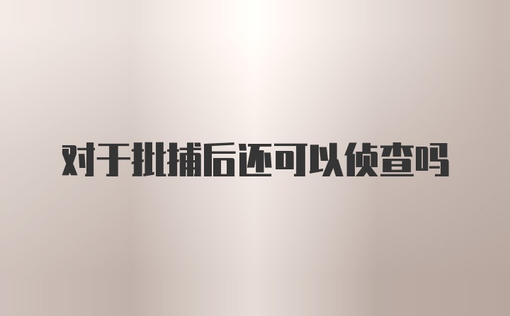 对于批捕后还可以侦查吗