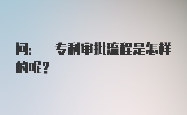 问: 专利审批流程是怎样的呢？