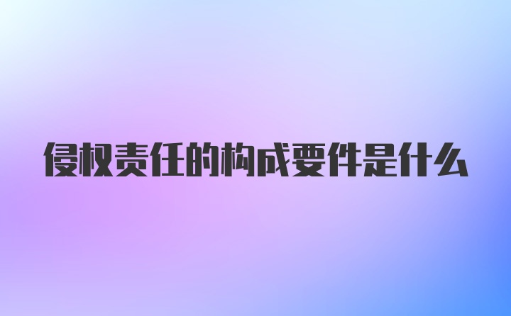 侵权责任的构成要件是什么