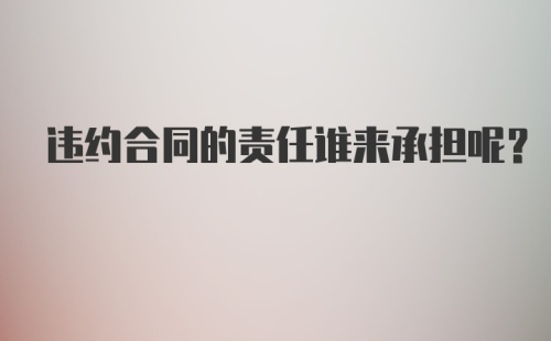 违约合同的责任谁来承担呢？