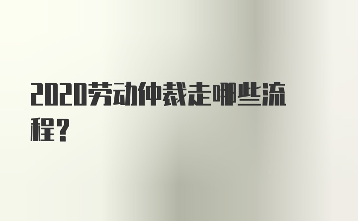 2020劳动仲裁走哪些流程？