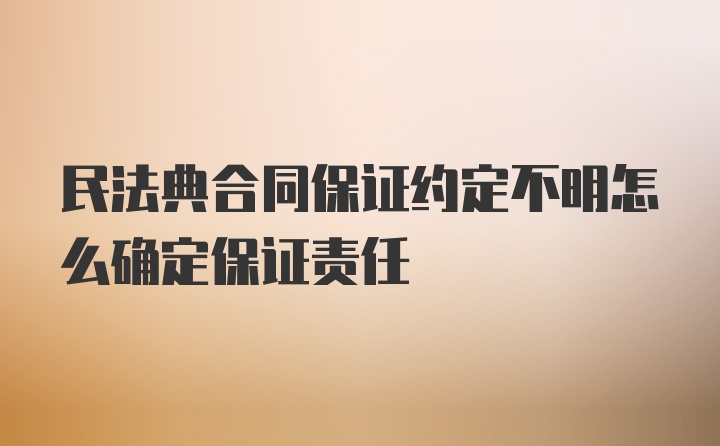 民法典合同保证约定不明怎么确定保证责任