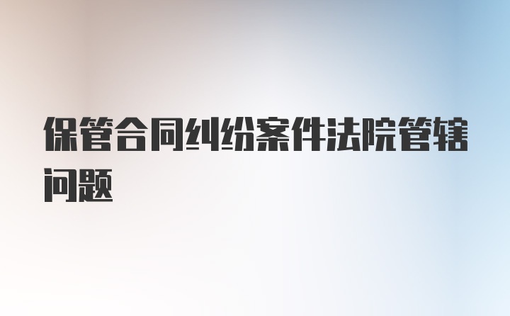 保管合同纠纷案件法院管辖问题