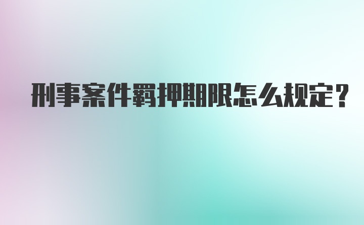 刑事案件羁押期限怎么规定？