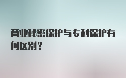 商业秘密保护与专利保护有何区别?