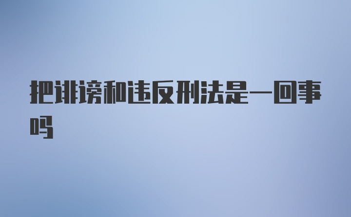 把诽谤和违反刑法是一回事吗