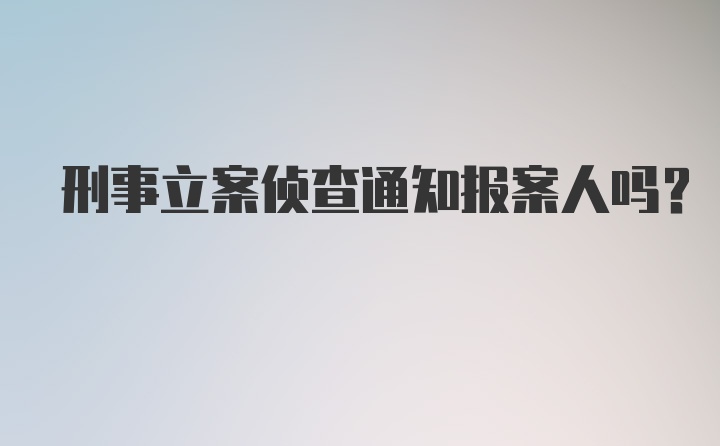 刑事立案侦查通知报案人吗？