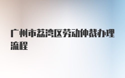 广州市荔湾区劳动仲裁办理流程