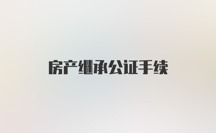 房产继承公证手续