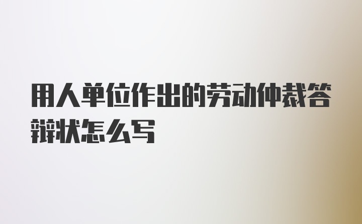 用人单位作出的劳动仲裁答辩状怎么写