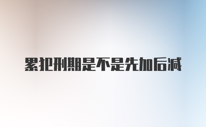 累犯刑期是不是先加后减