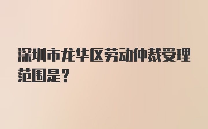 深圳市龙华区劳动仲裁受理范围是？