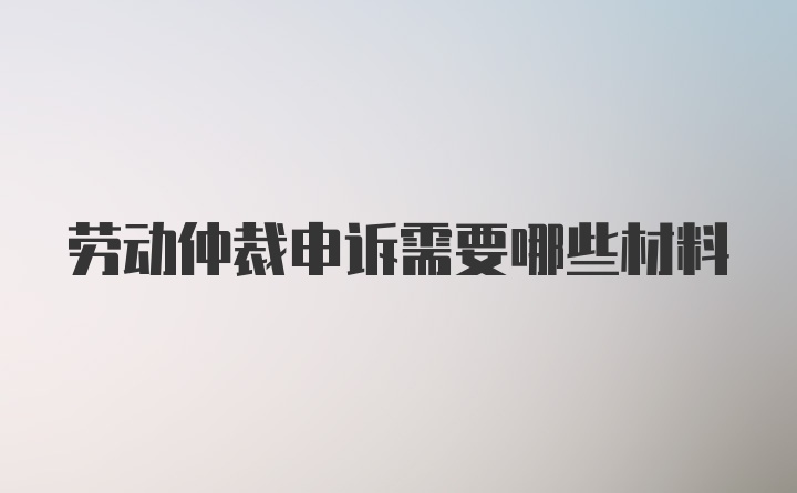 劳动仲裁申诉需要哪些材料