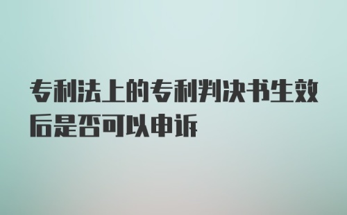 专利法上的专利判决书生效后是否可以申诉