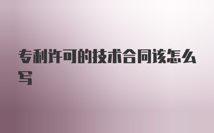 专利许可的技术合同该怎么写