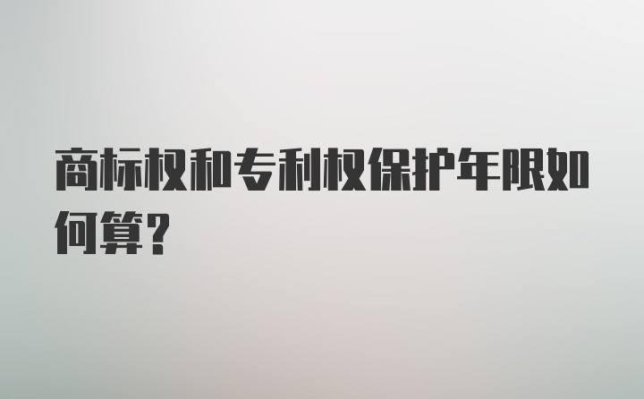 商标权和专利权保护年限如何算？