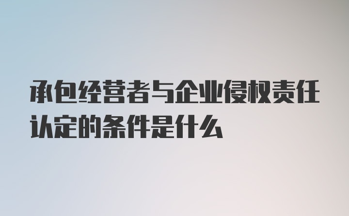 承包经营者与企业侵权责任认定的条件是什么