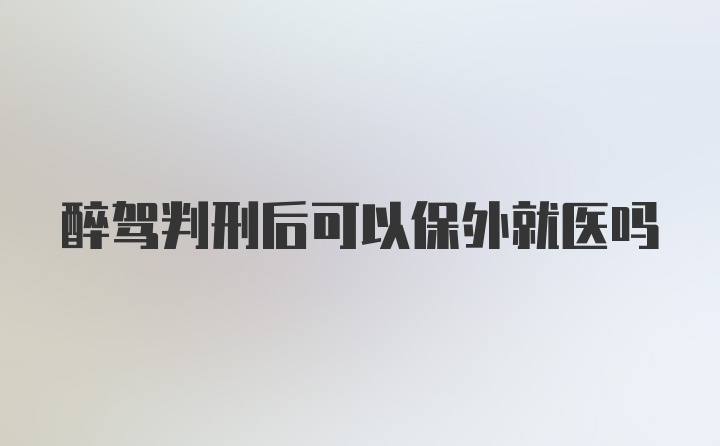 醉驾判刑后可以保外就医吗