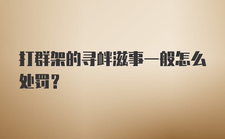 打群架的寻衅滋事一般怎么处罚？