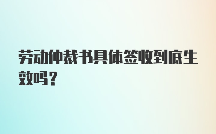 劳动仲裁书具体签收到底生效吗？