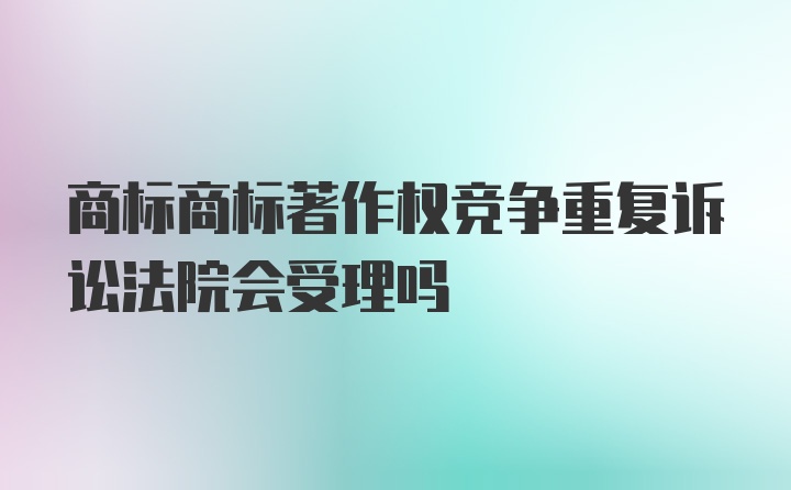 商标商标著作权竞争重复诉讼法院会受理吗