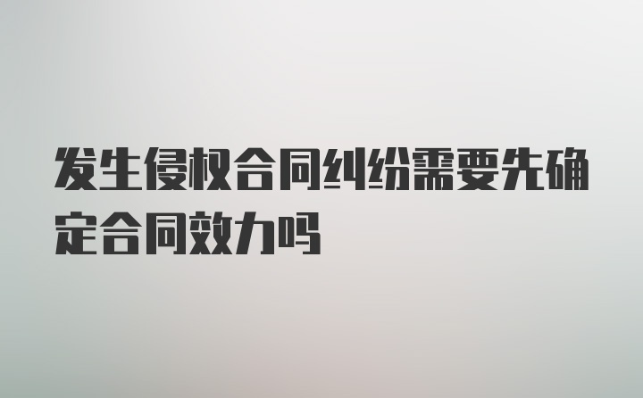 发生侵权合同纠纷需要先确定合同效力吗