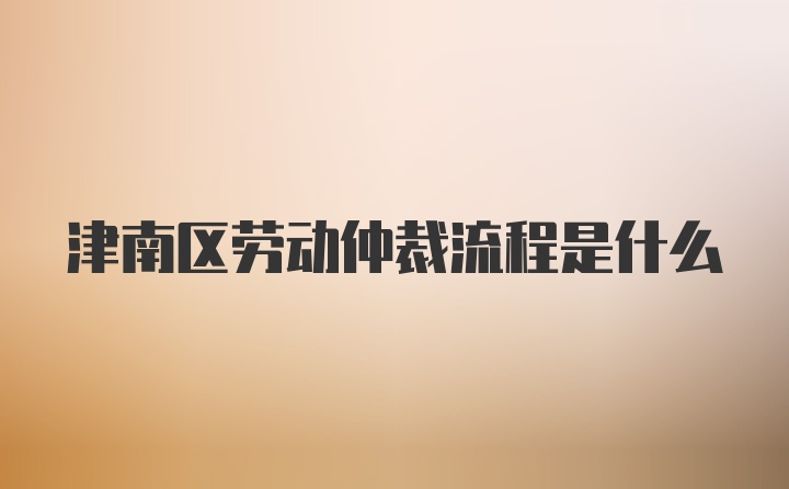 津南区劳动仲裁流程是什么