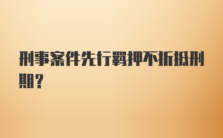 刑事案件先行羁押不折抵刑期？