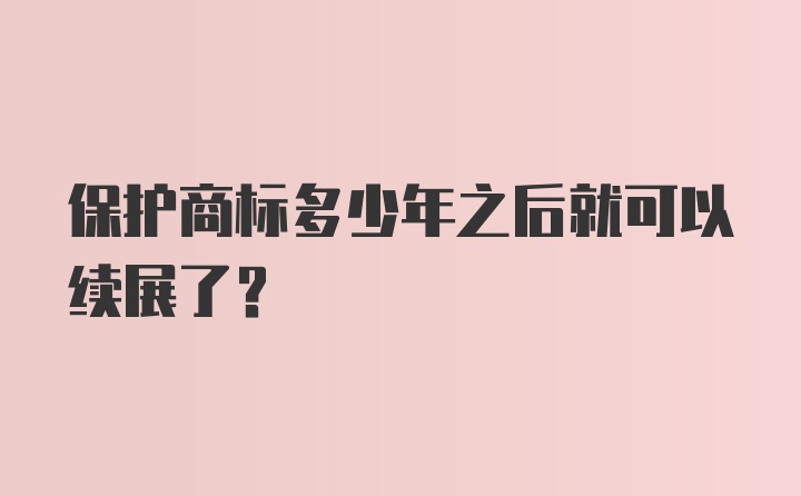 保护商标多少年之后就可以续展了？