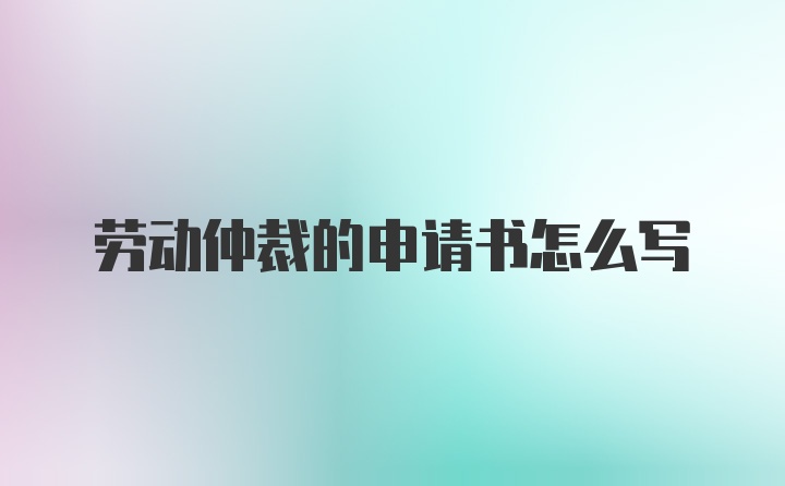 劳动仲裁的申请书怎么写