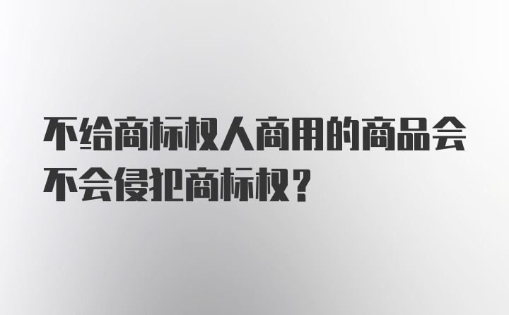 不给商标权人商用的商品会不会侵犯商标权？