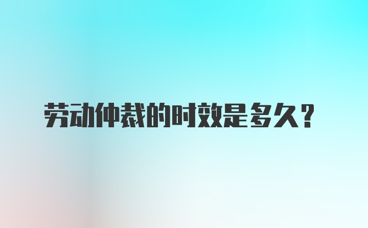 劳动仲裁的时效是多久？