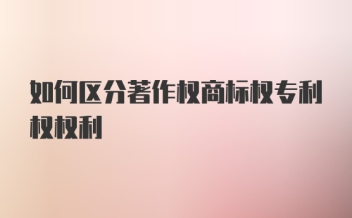 如何区分著作权商标权专利权权利