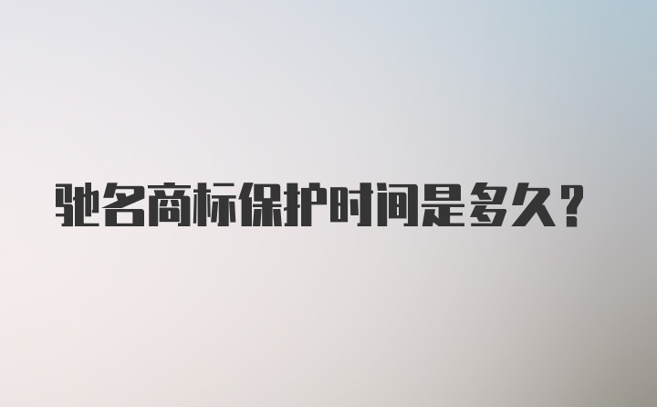 驰名商标保护时间是多久？