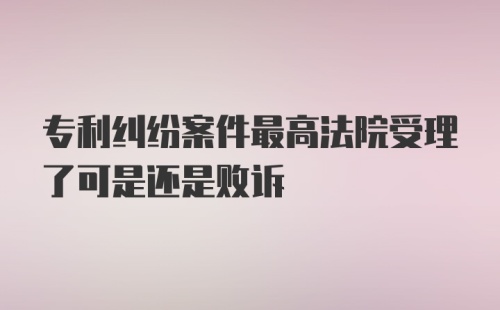 专利纠纷案件最高法院受理了可是还是败诉