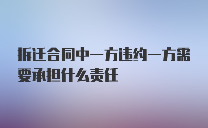 拆迁合同中一方违约一方需要承担什么责任