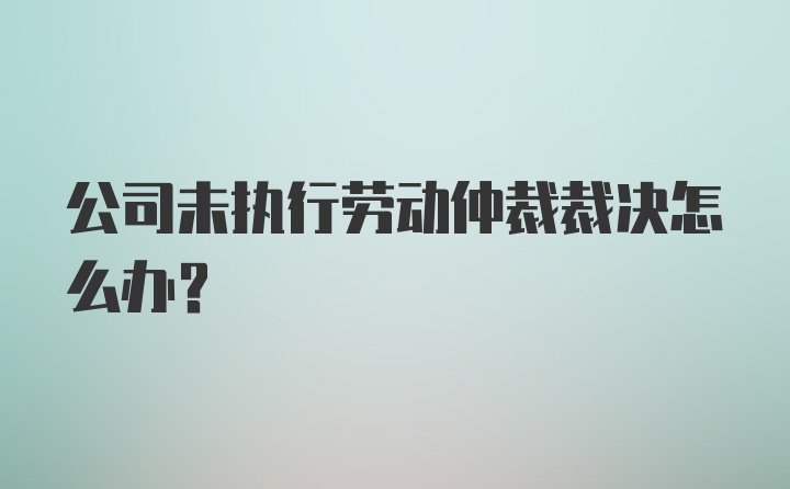 公司未执行劳动仲裁裁决怎么办？