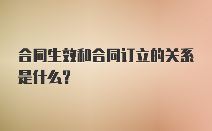 合同生效和合同订立的关系是什么？